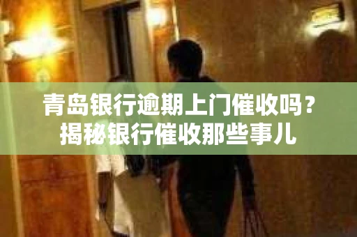 青岛银行逾期上门催收吗？揭秘银行催收那些事儿