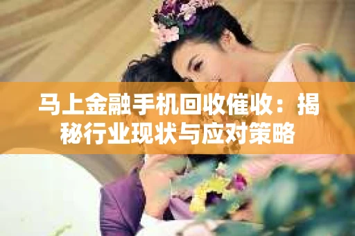 马上金融手机回收催收：揭秘行业现状与应对策略