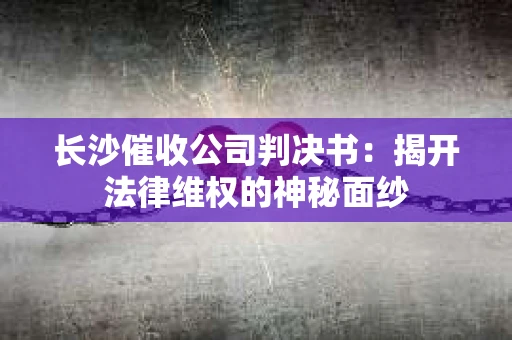 长沙催收公司判决书：揭开法律维权的神秘面纱