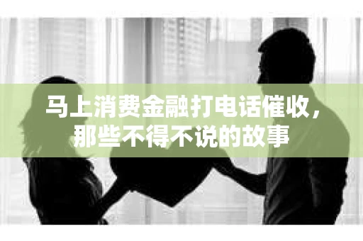 马上消费金融打电话催收，那些不得不说的故事