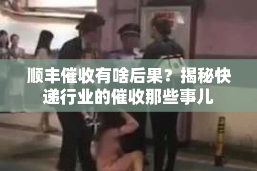 顺丰催收有啥后果？揭秘快递行业的催收那些事儿