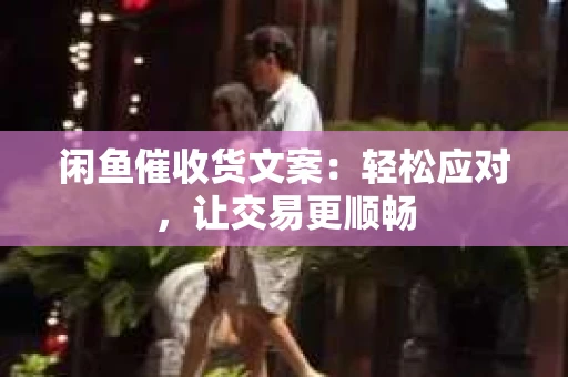闲鱼催收货文案：轻松应对，让交易更顺畅