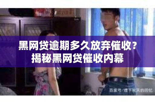 黑网贷逾期多久放弃催收？揭秘黑网贷催收内幕