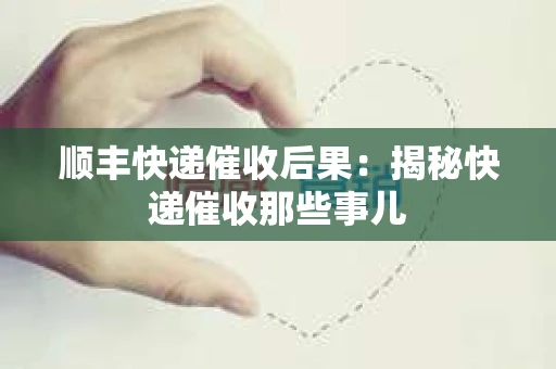 顺丰快递催收后果：揭秘快递催收那些事儿