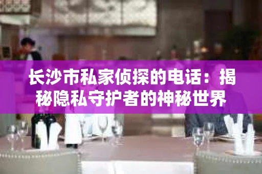 长沙市私家侦探的电话：揭秘隐私守护者的神秘世界