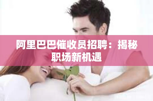 阿里巴巴催收员招聘:揭秘职场新机遇 阿里巴巴催收员招聘:揭秘职场新机遇