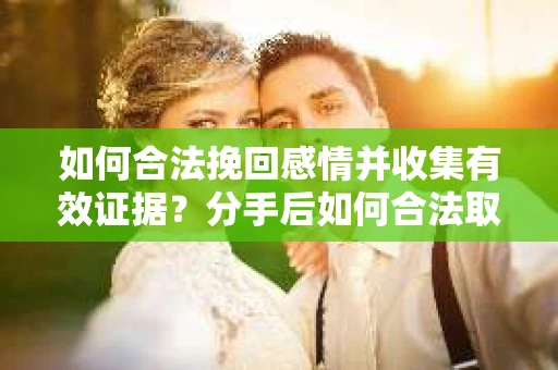如何合法挽回感情并收集有效证据?分手后如何合法取证 如何合法挽回感情并收集有效证据?分手后如何合法取证