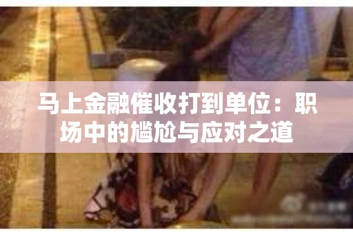 马上金融催收打到单位：职场中的尴尬与应对之道