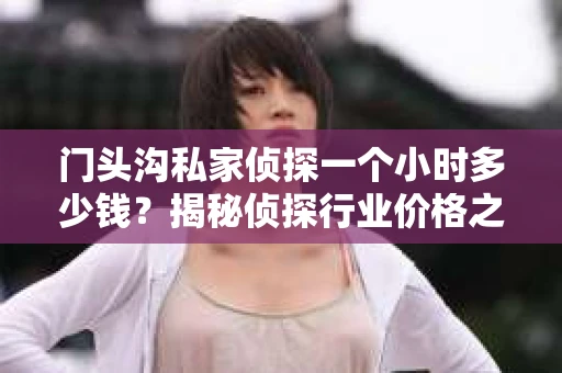 门头沟私家侦探一个小时多少钱？揭秘侦探行业价格之谜