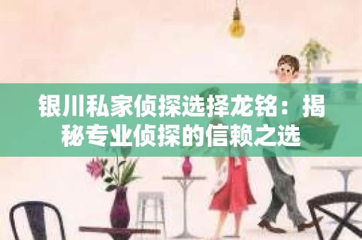 银川私家侦探选择龙铭：揭秘专业侦探的信赖之选