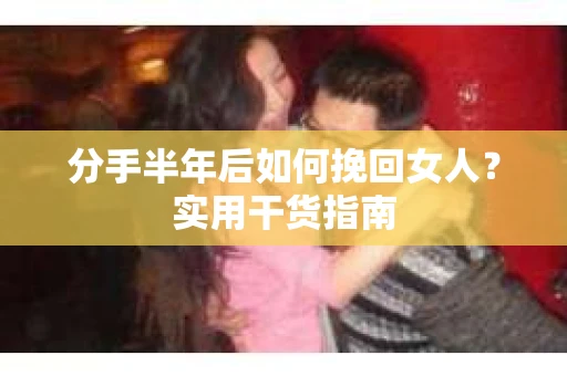 分手半年后如何挽回女人？实用干货指南