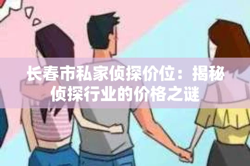 长春市私家侦探价位：揭秘侦探行业的价格之谜