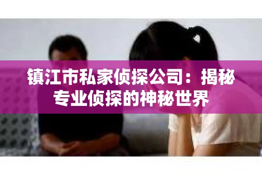 镇江市私家侦探公司：揭秘专业侦探的神秘世界