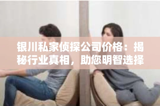 银川私家侦探公司价格：揭秘行业真相，助您明智选择