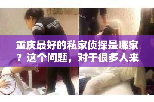 重庆最好的私家侦探是哪家？这个问题，对于很多人来说，可能是一个出于无奈的选择。在这个快节奏的社会，有些人可能因为婚姻、家庭、工作等原因，需要寻求私家侦探的帮助。那么，在重庆，哪家私家侦探是众人眼中的佼佼者呢？今天，我就来和大家聊聊这个话题。
