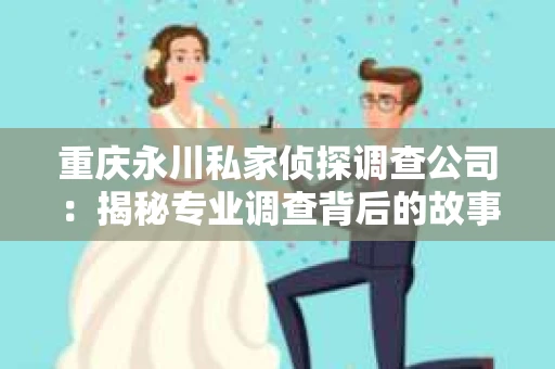 重庆永川私家侦探调查公司：揭秘专业调查背后的故事