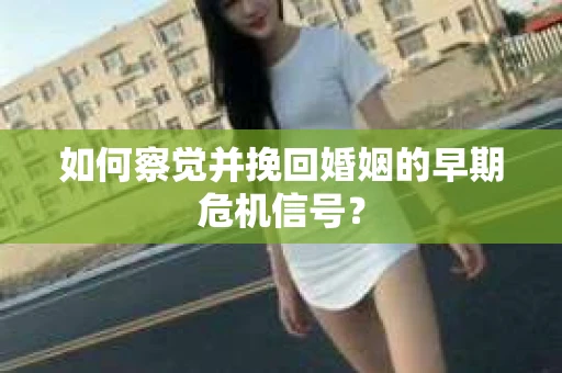 如何察觉并挽回婚姻的早期危机信号？