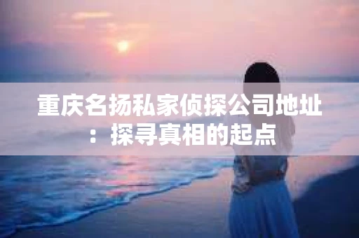 重庆名扬私家侦探公司地址：探寻真相的起点