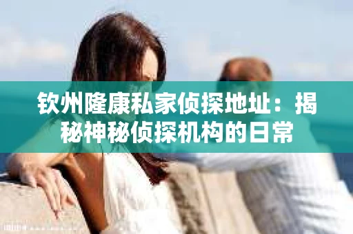 钦州隆康私家侦探地址：揭秘神秘侦探机构的日常