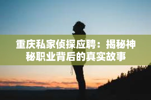 重庆私家侦探应聘：揭秘神秘职业背后的真实故事
