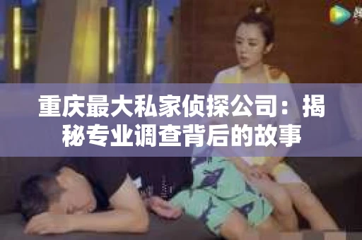 重庆最大私家侦探公司：揭秘专业调查背后的故事