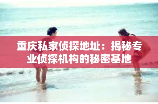 重庆私家侦探地址：揭秘专业侦探机构的秘密基地