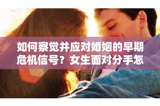 如何察觉并应对婚姻的早期危机信号?女生面对分手怎么办? 如何察觉并应对婚姻的早期危机信号?女生面对分手怎么办?