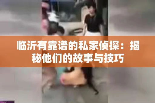 临沂有靠谱的私家侦探：揭秘他们的故事与技巧