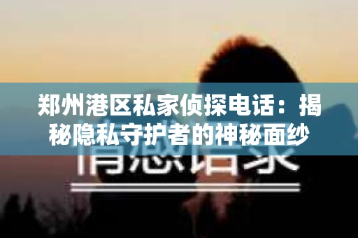 郑州港区私家侦探电话：揭秘隐私守护者的神秘面纱