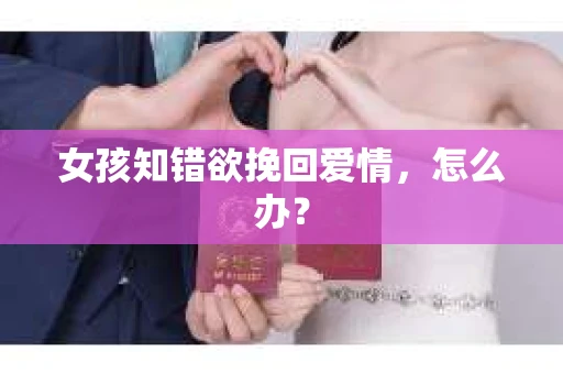 女孩知错欲挽回爱情,怎么办? 女孩知错欲挽回爱情,怎么办?