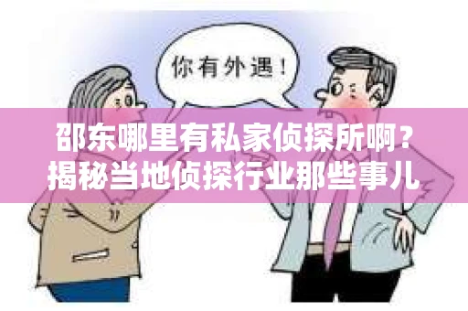 邵东哪里有私家侦探所啊？揭秘当地侦探行业那些事儿