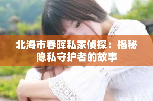 北海市春晖私家侦探：揭秘隐私守护者的故事