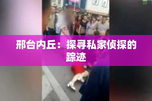 邢台内丘：探寻私家侦探的踪迹