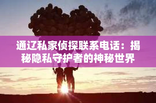 通辽私家侦探联系电话：揭秘隐私守护者的神秘世界