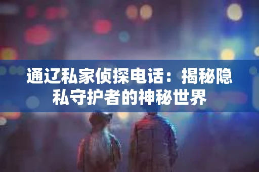 通辽私家侦探电话:揭秘隐私守护者的神秘世界 通辽私家侦探电话:揭秘隐私守护者的神秘世界