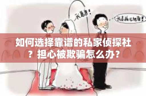 如何选择靠谱的私家侦探社？担心被欺骗怎么办？