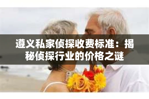 遵义私家侦探收费标准：揭秘侦探行业的价格之谜