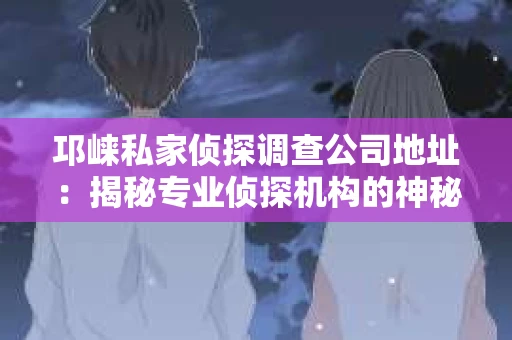 邛崃私家侦探调查公司地址：揭秘专业侦探机构的神秘面纱