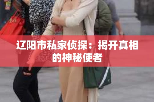 辽阳市私家侦探：揭开真相的神秘使者