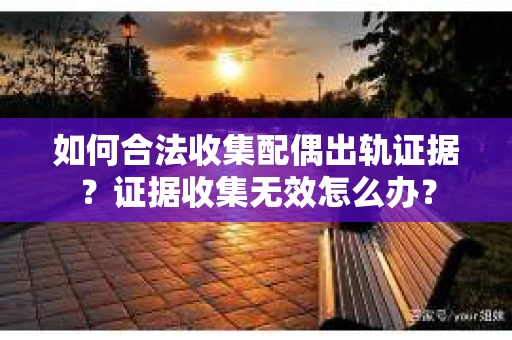 如何合法收集配偶出轨证据?证据收集无效怎么办? 如何合法收集配偶出轨证据?证据收集无效怎么办?