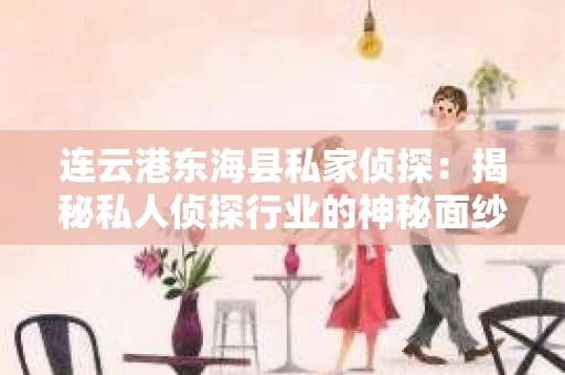 连云港东海县私家侦探：揭秘私人侦探行业的神秘面纱