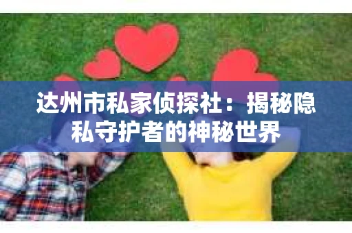 达州市私家侦探社：揭秘隐私守护者的神秘世界