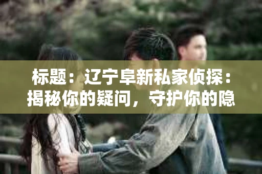标题:辽宁阜新私家侦探:揭秘你的疑问,守护你的隐私 标题:辽宁阜新私家侦探:揭秘你的疑问,守护你的隐私