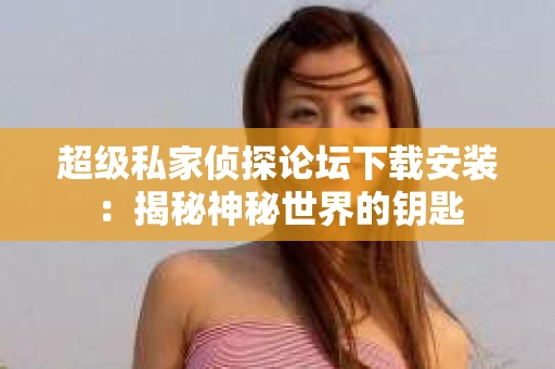 超级私家侦探论坛下载安装：揭秘神秘世界的钥匙
