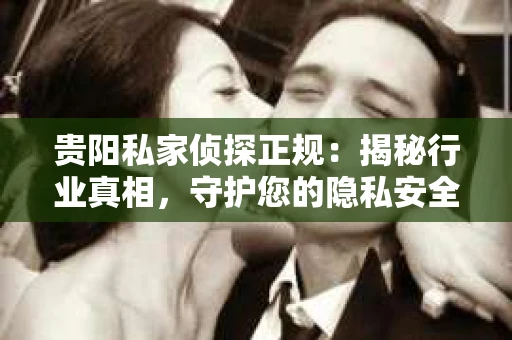 贵阳私家侦探正规：揭秘行业真相，守护您的隐私安全