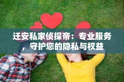迁安私家侦探帝:专业服务,守护您的隐私与权益 迁安私家侦探帝:专业服务,守护您的隐私与权益