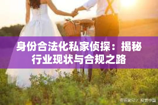 身份合法化私家侦探：揭秘行业现状与合规之路