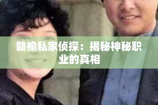 赣榆私家侦探:揭秘神秘职业的真相 赣榆私家侦探:揭秘神秘职业的真相