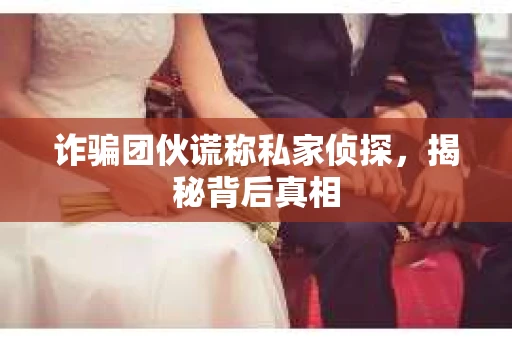 诈骗团伙谎称私家侦探，揭秘背后真相