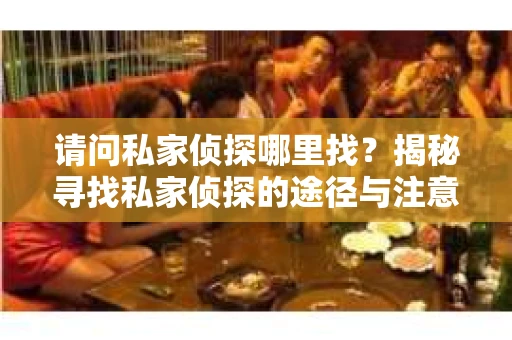 请问私家侦探哪里找？揭秘寻找私家侦探的途径与注意事项